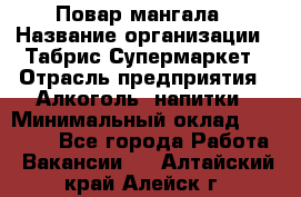 Повар мангала › Название организации ­ Табрис Супермаркет › Отрасль предприятия ­ Алкоголь, напитки › Минимальный оклад ­ 28 000 - Все города Работа » Вакансии   . Алтайский край,Алейск г.